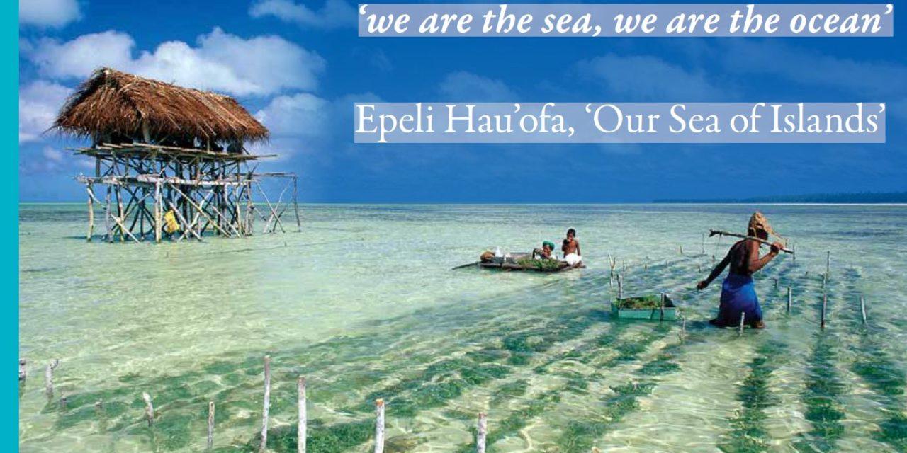 'we are the sea, we are the ocean'. Epeli Hau'ofam 'Our Sea of Islands'