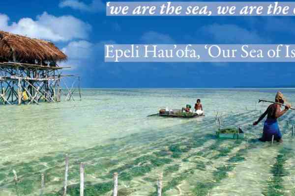 'we are the sea, we are the ocean'. Epeli Hau'ofam 'Our Sea of Islands'